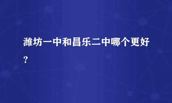 潍坊一中和昌乐二中哪个更好？