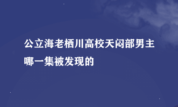 公立海老栖川高校天闷部男主哪一集被发现的