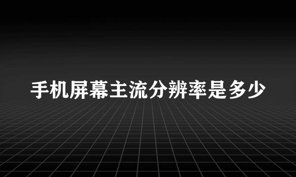 手机屏幕主流分辨率是多少