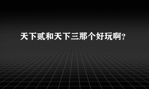 天下贰和天下三那个好玩啊？