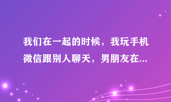 我们在一起的时候，我玩手机微信跟别人聊天，男朋友在隔壁偷看，看了还偷笑，什么心态啊？