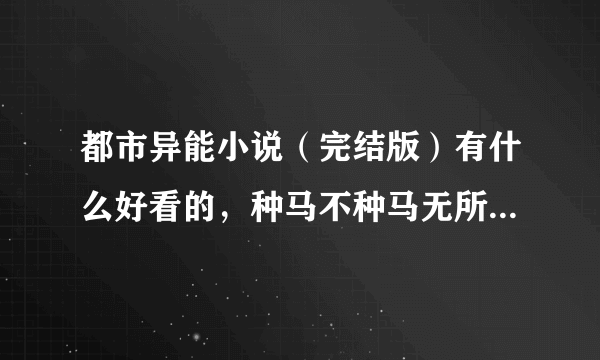 都市异能小说（完结版）有什么好看的，种马不种马无所谓，内容不脑残就行