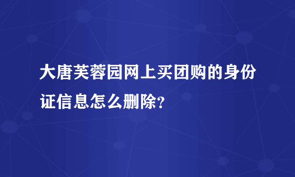 大唐芙蓉园网上买团购的身份证信息怎么删除？