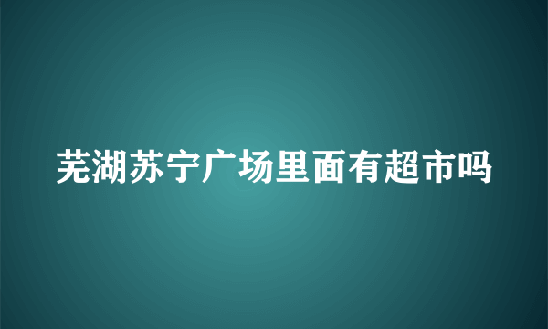 芜湖苏宁广场里面有超市吗