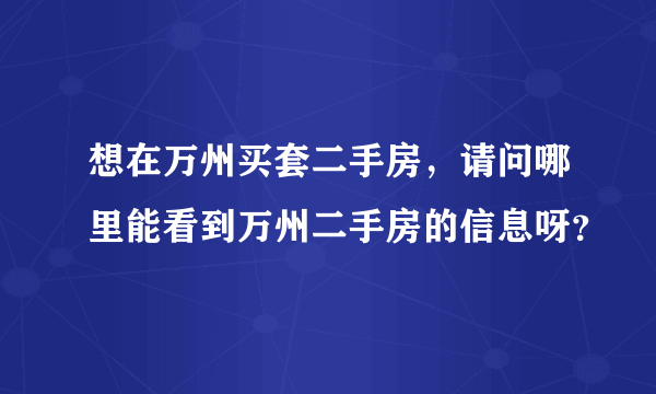 想在万州买套二手房，请问哪里能看到万州二手房的信息呀？