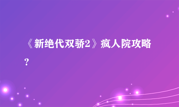 《新绝代双骄2》疯人院攻略？