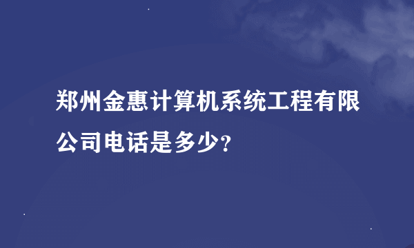 郑州金惠计算机系统工程有限公司电话是多少？