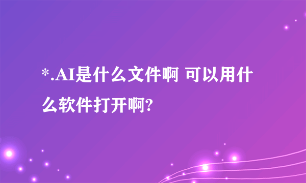 *.AI是什么文件啊 可以用什么软件打开啊?