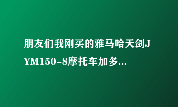 朋友们我刚买的雅马哈天剑JYM150-8摩托车加多少号汽油比较好？