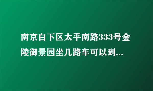 南京白下区太平南路333号金陵御景园坐几路车可以到？或者说那附近都有哪些公车经过