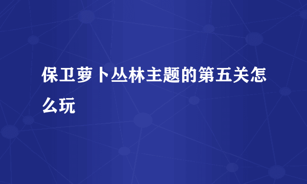 保卫萝卜丛林主题的第五关怎么玩