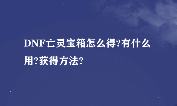 DNF亡灵宝箱怎么得?有什么用?获得方法?