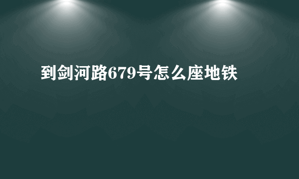 到剑河路679号怎么座地铁