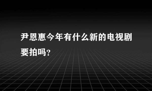 尹恩惠今年有什么新的电视剧要拍吗？