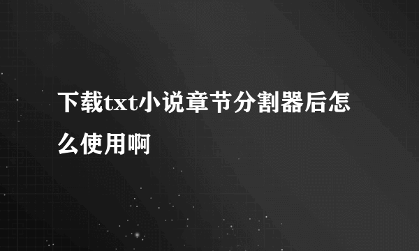 下载txt小说章节分割器后怎么使用啊