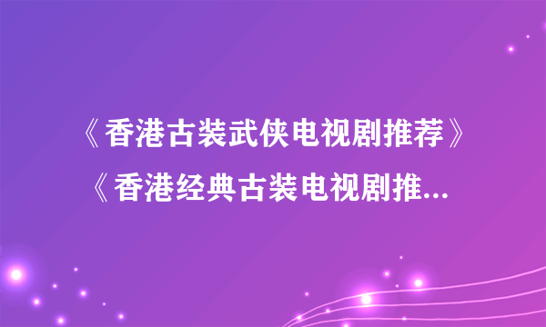 《香港古装武侠电视剧推荐》 《香港经典古装电视剧推荐》 《香港tvb古装电视剧推荐 》