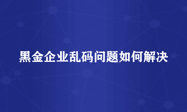 黑金企业乱码问题如何解决