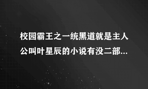 校园霸王之一统黑道就是主人公叫叶星辰的小说有没二部，叫什么名字