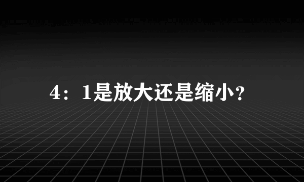 4：1是放大还是缩小？