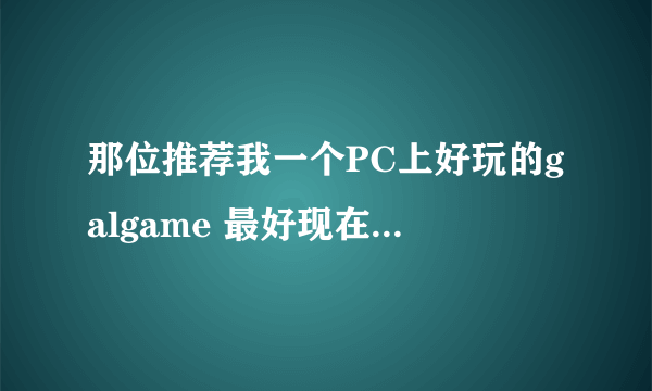 那位推荐我一个PC上好玩的galgame 最好现在就能下！