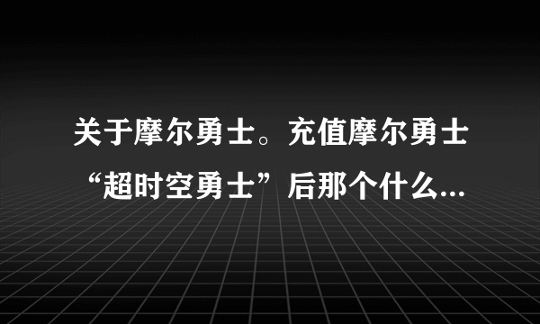 关于摩尔勇士。充值摩尔勇士“超时空勇士”后那个什么“每天增加5点时空能量值”指的什么，求高手解答。