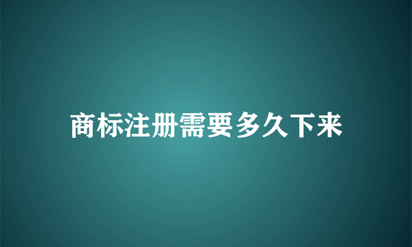 商标注册需要多久下来