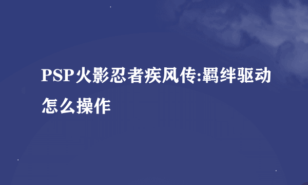 PSP火影忍者疾风传:羁绊驱动怎么操作