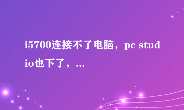 i5700连接不了电脑，pc studio也下了，安装usb驱动时说是最新驱动。给点给力的回答吧