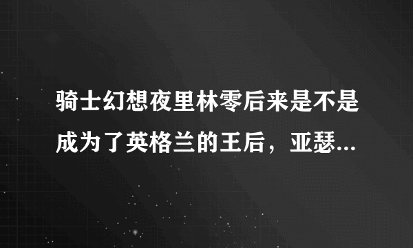 骑士幻想夜里林零后来是不是成为了英格兰的王后，亚瑟的妻子。请把详细情结告诉我，谢谢!