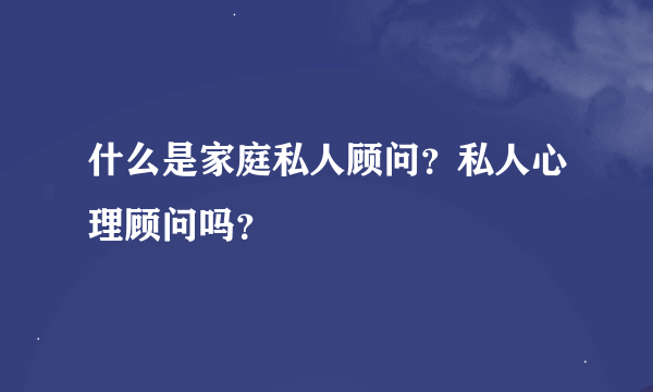 什么是家庭私人顾问？私人心理顾问吗？