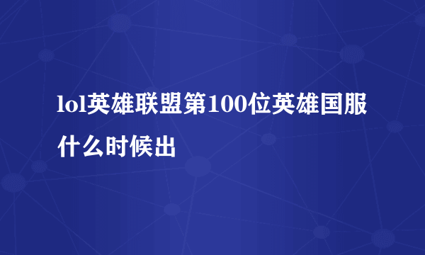 lol英雄联盟第100位英雄国服什么时候出