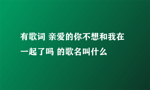 有歌词 亲爱的你不想和我在一起了吗 的歌名叫什么