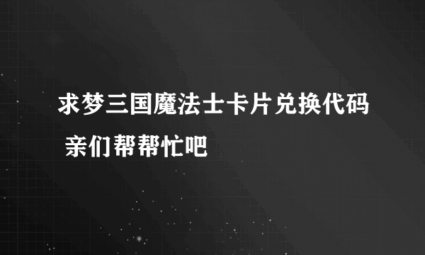 求梦三国魔法士卡片兑换代码 亲们帮帮忙吧