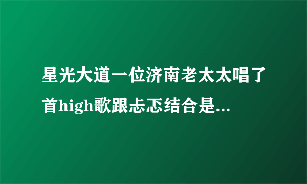 星光大道一位济南老太太唱了首high歌跟忐忑结合是第几期啊