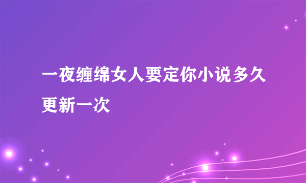 一夜缠绵女人要定你小说多久更新一次