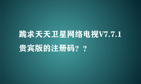 跪求天天卫星网络电视V7.7.1贵宾版的注册码？？