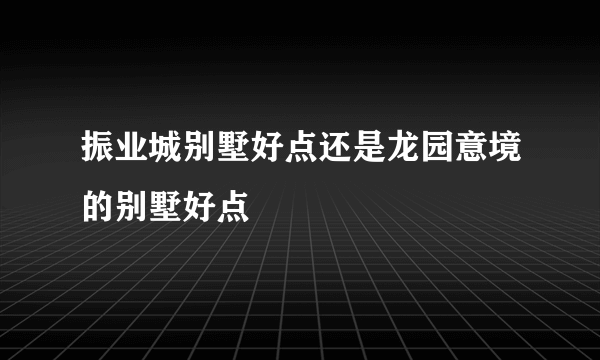 振业城别墅好点还是龙园意境的别墅好点