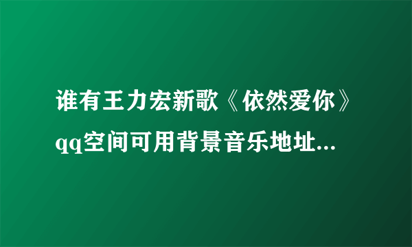 谁有王力宏新歌《依然爱你》qq空间可用背景音乐地址链接 发邮件给我 谢谢