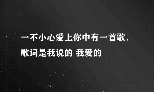 一不小心爱上你中有一首歌，歌词是我说的 我爱的