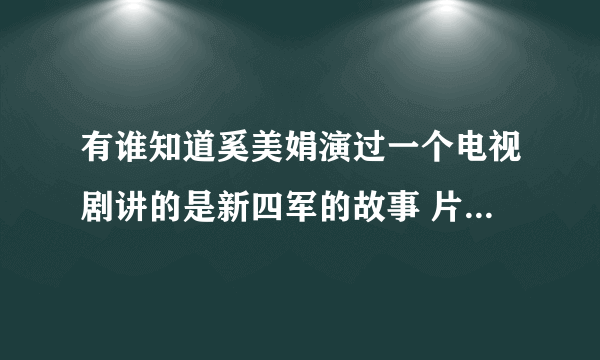 有谁知道奚美娟演过一个电视剧讲的是新四军的故事 片尾曲还是主题曲是许茹芸唱的独角戏 电视剧叫什么名字