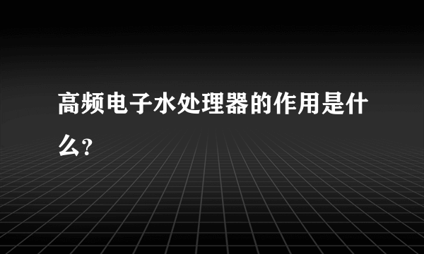 高频电子水处理器的作用是什么？