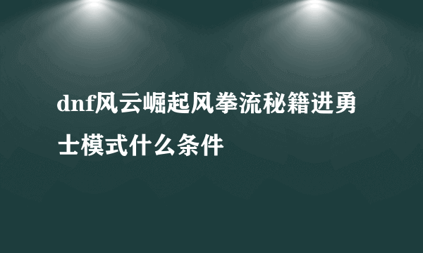 dnf风云崛起风拳流秘籍进勇士模式什么条件