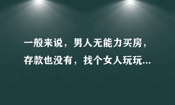 一般来说，男人无能力买房，存款也没有，找个女人玩玩不结婚，容易找到吗？