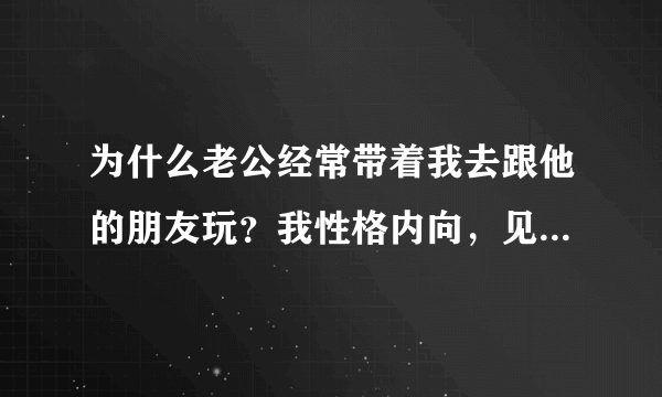 为什么老公经常带着我去跟他的朋友玩？我性格内向，见人不爱说话，给他丢人。老公说没关系，他怎么想的啊