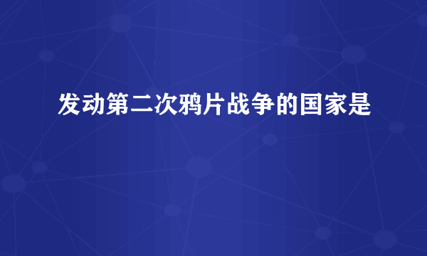 发动第二次鸦片战争的国家是