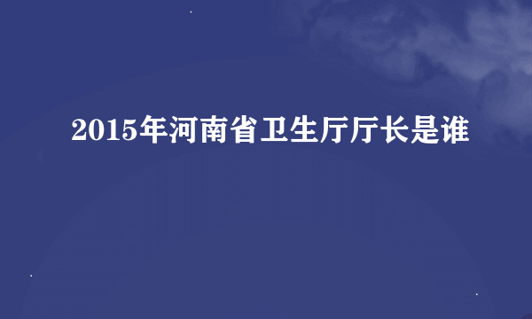 2015年河南省卫生厅厅长是谁