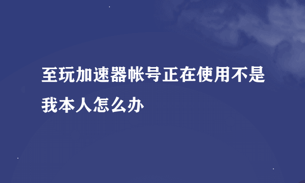 至玩加速器帐号正在使用不是我本人怎么办