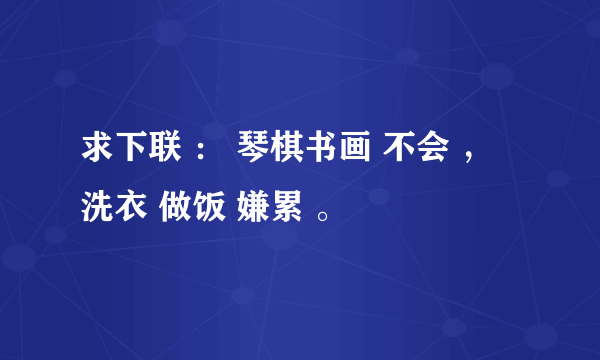 求下联 ： 琴棋书画 不会 ， 洗衣 做饭 嫌累 。