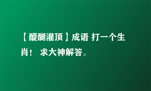 【醍醐灌顶】成语 打一个生肖！ 求大神解答。