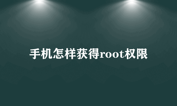 手机怎样获得root权限